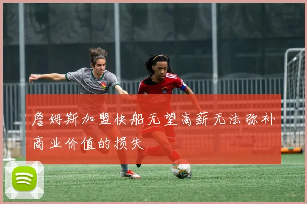 詹姆斯加盟快船无望高薪无法弥补商业价值的损失