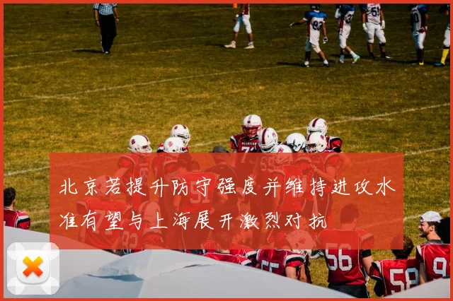 北京若提升防守强度并维持进攻水准有望与上海展开激烈对抗