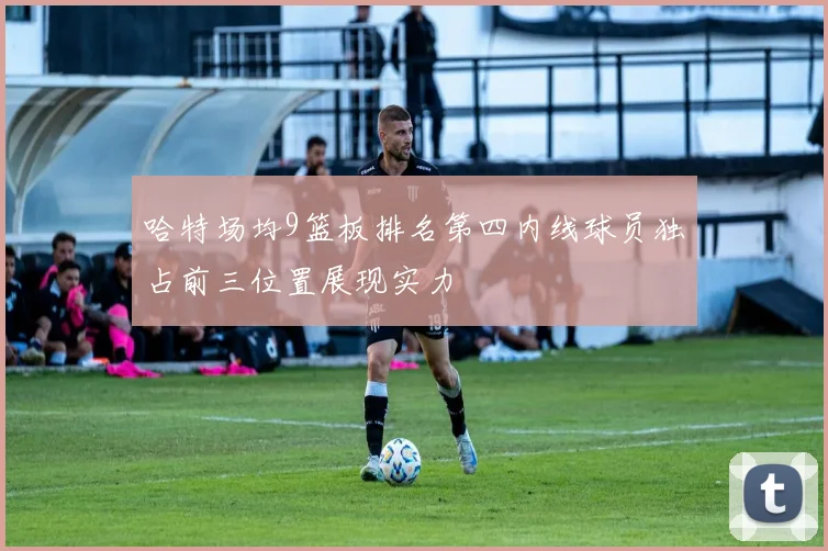 哈特场均9篮板排名第四内线球员独占前三位置展现实力