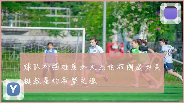 球队补强难度加大杰伦布朗成为关键救星的希望之选