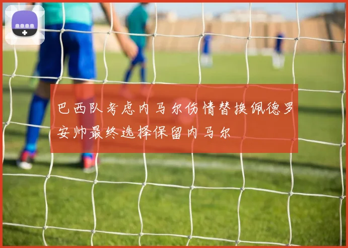 巴西队考虑内马尔伤情替换佩德罗安帅最终选择保留内马尔