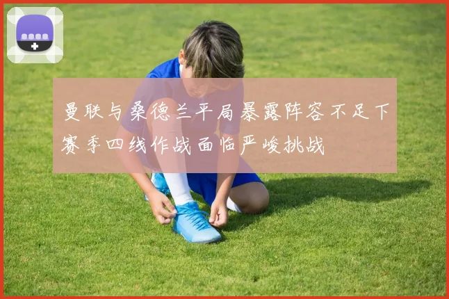 曼联与桑德兰平局暴露阵容不足下赛季四线作战面临严峻挑战