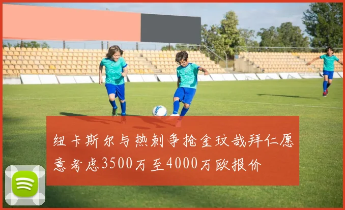 纽卡斯尔与热刺争抢金玟哉拜仁愿意考虑3500万至4000万欧报价