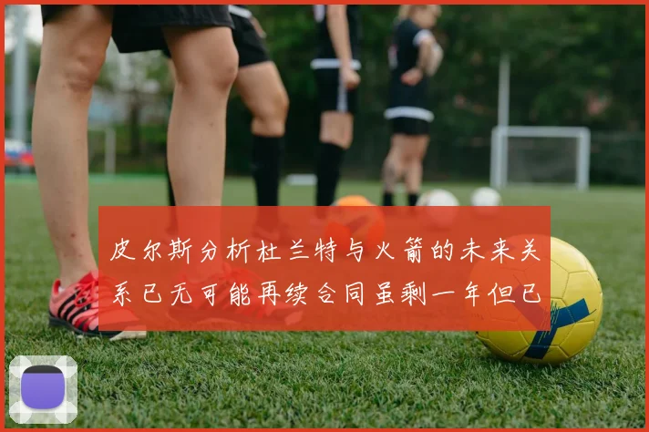 皮尔斯分析杜兰特与火箭的未来关系已无可能再续合同虽剩一年但已破裂