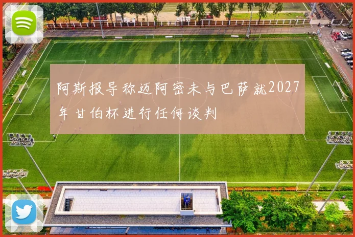 阿斯报导称迈阿密未与巴萨就2027年甘伯杯进行任何谈判
