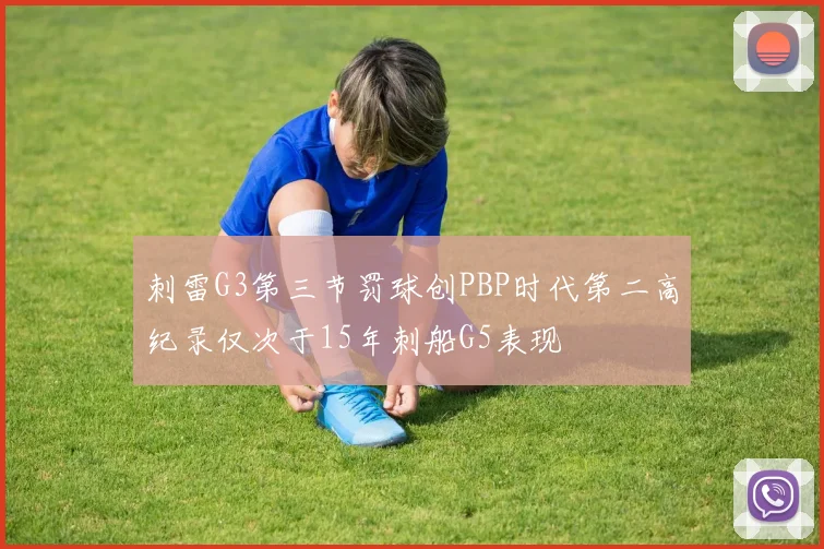 刺雷G3第三节罚球创PBP时代第二高纪录仅次于15年刺船G5表现
