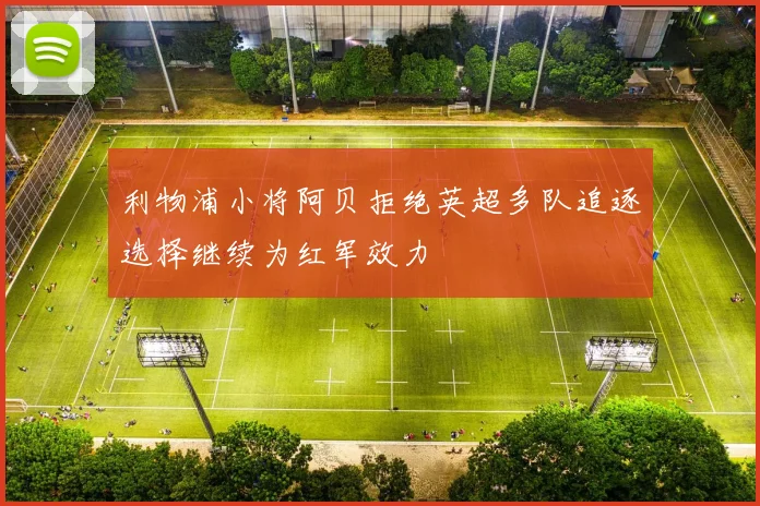 利物浦小将阿贝拒绝英超多队追逐选择继续为红军效力