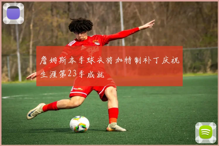 詹姆斯本季球衣将加特制补丁庆祝生涯第23季成就