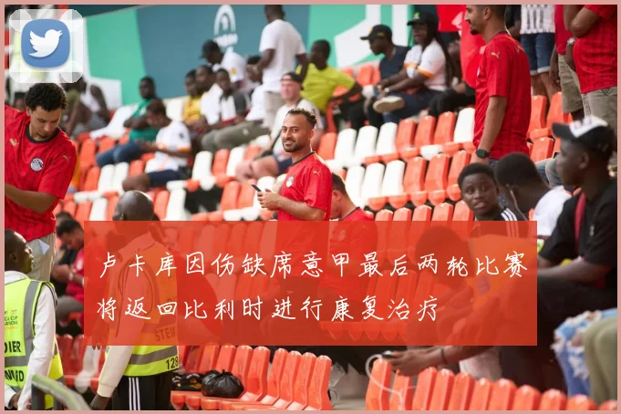 卢卡库因伤缺席意甲最后两轮比赛将返回比利时进行康复治疗