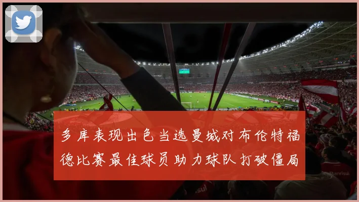 多库表现出色当选曼城对布伦特福德比赛最佳球员助力球队打破僵局