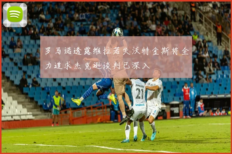 罗马诺透露维拉若失沃特金斯将全力追求杰克逊谈判已深入