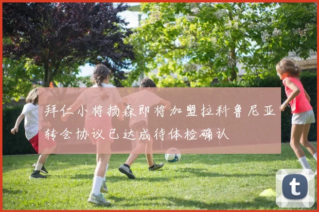 拜仁小将扬森即将加盟拉科鲁尼亚转会协议已达成待体检确认